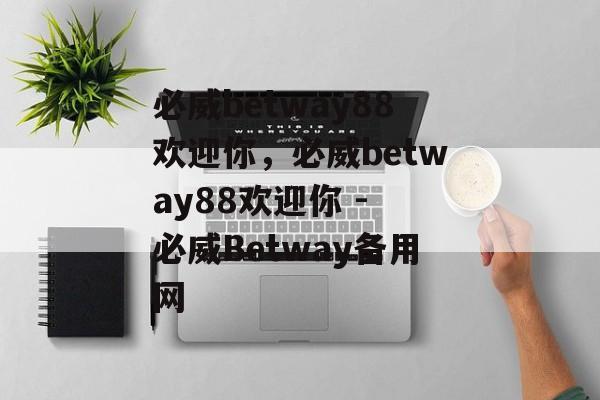 必威betway88欢迎你，必威betway88欢迎你 - 必威Betway备用网