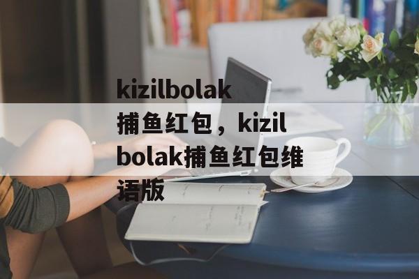 kizilbolak捕鱼红包，kizilbolak捕鱼红包维语版