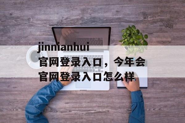 jinnianhui官网登录入口，今年会官网登录入口怎么样